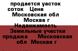 продается уасток 6 соток › Цена ­ 866 000 - Московская обл., Москва г. Недвижимость » Земельные участки продажа   . Московская обл.,Москва г.